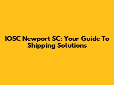 IOSC Newport SC: Your Guide To Shipping Solutions