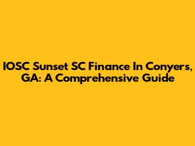 IOSC Sunset SC Finance In Conyers, GA: A Comprehensive Guide
