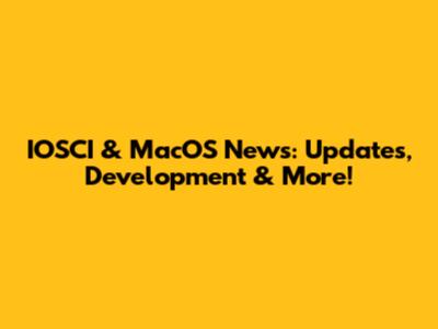 IOSCI & MacOS News: Updates, Development & More!