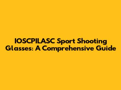 IOSCPILASC Sport Shooting Glasses: A Comprehensive Guide