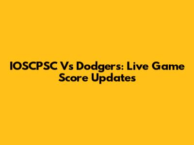 IOSCPSC Vs Dodgers: Live Game Score Updates
