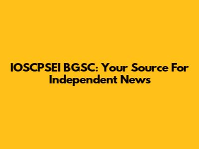 IOSCPSEI BGSC: Your Source For Independent News