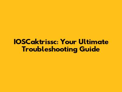 IOSCaktrissc: Your Ultimate Troubleshooting Guide