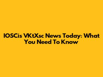 IOSCis VKtXsc News Today: What You Need To Know