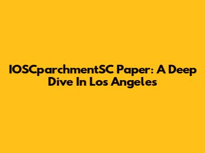IOSCparchmentSC Paper: A Deep Dive In Los Angeles