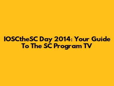 IOSCtheSC Day 2014: Your Guide To The SC Program TV