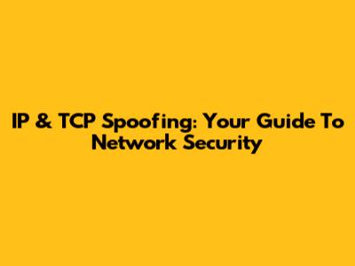 IP & TCP Spoofing: Your Guide To Network Security