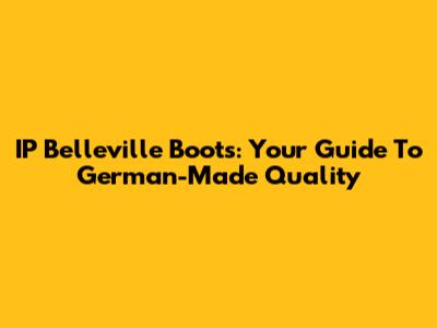 IP Belleville Boots: Your Guide To German-Made Quality