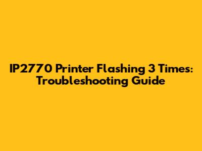 IP2770 Printer Flashing 3 Times: Troubleshooting Guide