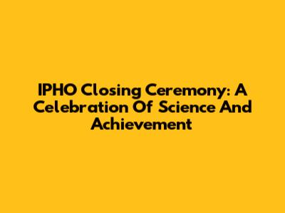 IPHO Closing Ceremony: A Celebration Of Science And Achievement