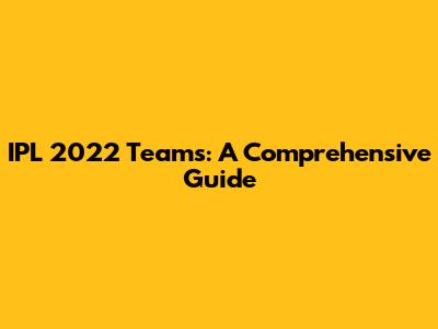 IPL 2022 Teams: A Comprehensive Guide