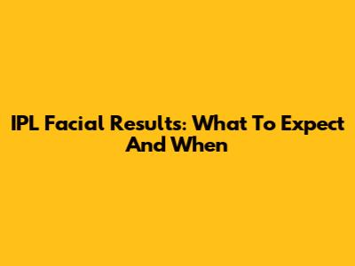 IPL Facial Results: What To Expect And When
