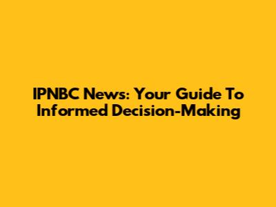 IPNBC News: Your Guide To Informed Decision-Making