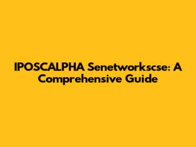IPOSCALPHA Senetworkscse: A Comprehensive Guide