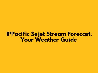 IPPacific Sejet Stream Forecast: Your Weather Guide
