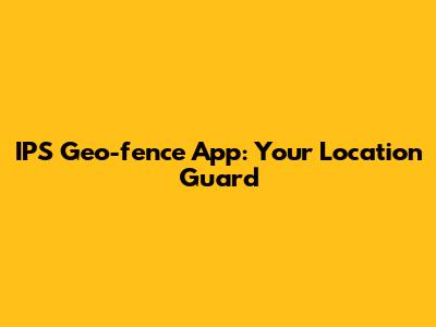 IPS Geo-fence App: Your Location Guard