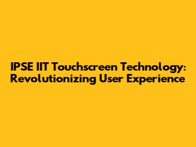 IPSE IIT Touchscreen Technology: Revolutionizing User Experience
