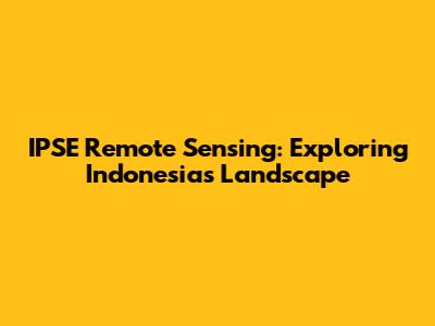 IPSE Remote Sensing: Exploring Indonesia's Landscape