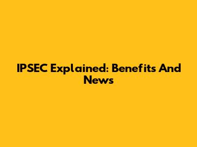IPSEC Explained: Benefits And News