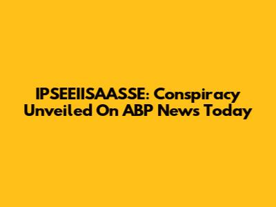 IPSEEIISAASSE: Conspiracy Unveiled On ABP News Today