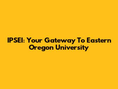 IPSEI: Your Gateway To Eastern Oregon University