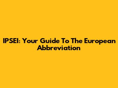 IPSEI: Your Guide To The European Abbreviation