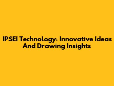 IPSEI Technology: Innovative Ideas And Drawing Insights