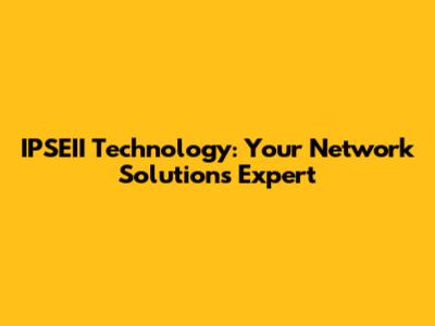IPSEII Technology: Your Network Solutions Expert
