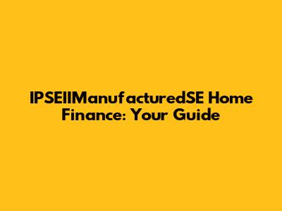 IPSEIIManufacturedSE Home Finance: Your Guide
