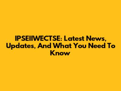 IPSEIIWECTSE: Latest News, Updates, And What You Need To Know