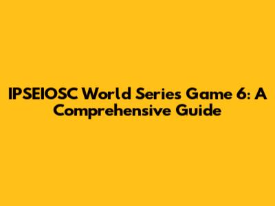 IPSEIOSC World Series Game 6: A Comprehensive Guide