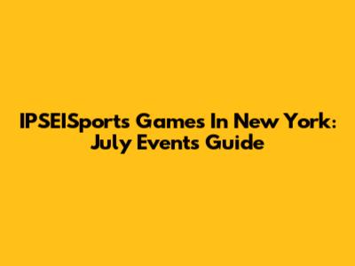 IPSEISports Games In New York: July Events Guide