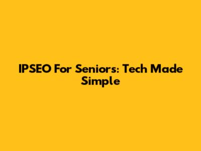 IPSEO For Seniors: Tech Made Simple