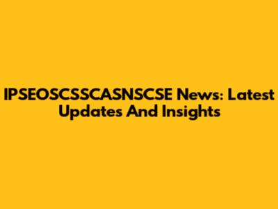 IPSEOSCSSCASNSCSE News: Latest Updates And Insights