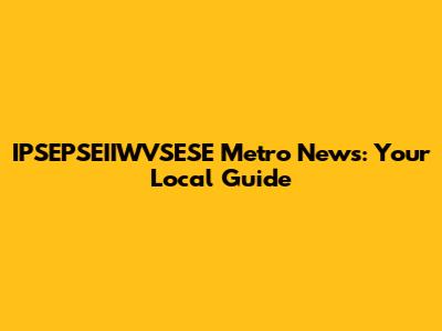 IPSEPSEIIWVSESE Metro News: Your Local Guide