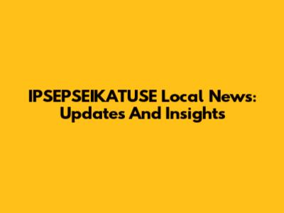 IPSEPSEIKATUSE Local News: Updates And Insights