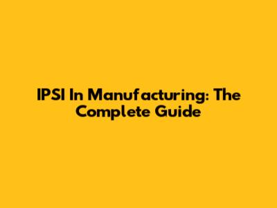 IPSI In Manufacturing: The Complete Guide