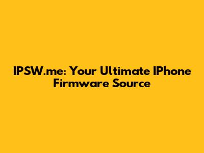 IPSW.me: Your Ultimate IPhone Firmware Source