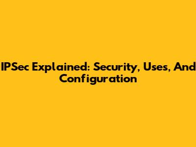 IPSec Explained: Security, Uses, And Configuration