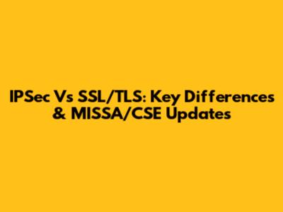 IPSec Vs SSL/TLS: Key Differences & MISSA/CSE Updates