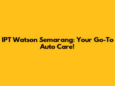 IPT Watson Semarang: Your Go-To Auto Care!
