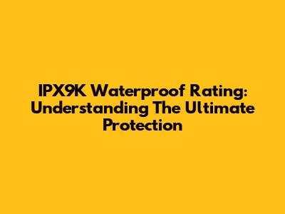 IPX9K Waterproof Rating: Understanding The Ultimate Protection