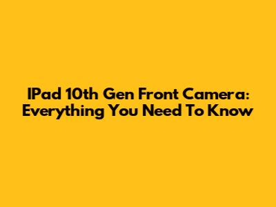 IPad 10th Gen Front Camera: Everything You Need To Know