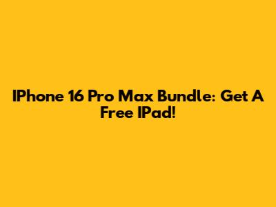 IPhone 16 Pro Max Bundle: Get A Free IPad!