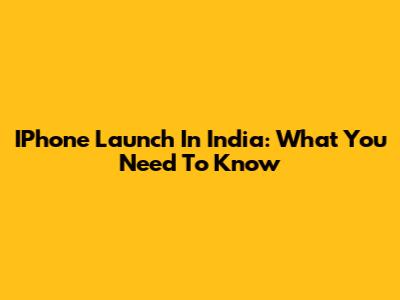 IPhone Launch In India: What You Need To Know