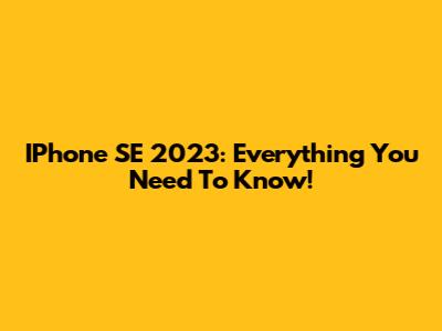 IPhone SE 2023: Everything You Need To Know!