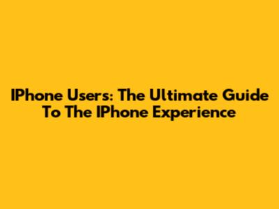 IPhone Users: The Ultimate Guide To The IPhone Experience