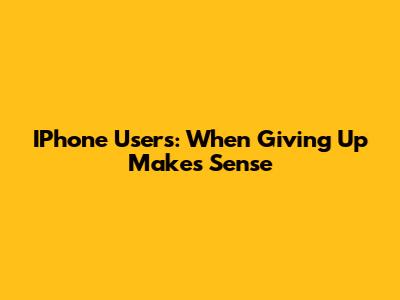 IPhone Users: When Giving Up Makes Sense