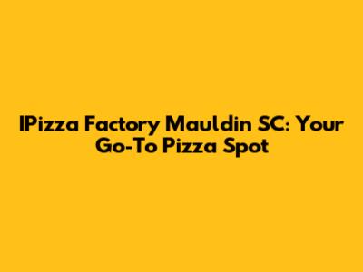 IPizza Factory Mauldin SC: Your Go-To Pizza Spot