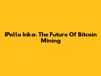 IPollo Inka: The Future Of Bitcoin Mining
